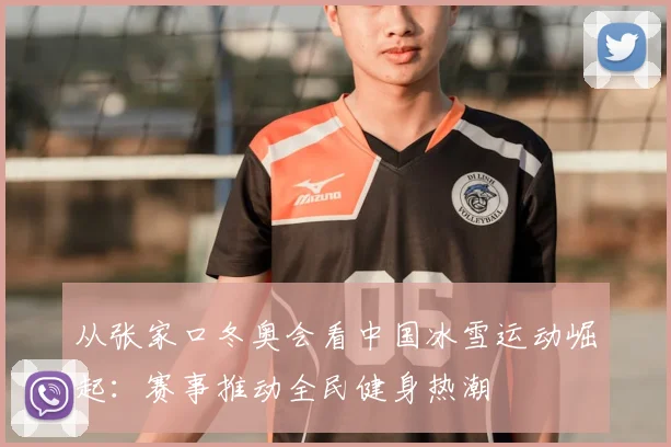 从张家口冬奥会看中国冰雪运动崛起：赛事推动全民健身热潮