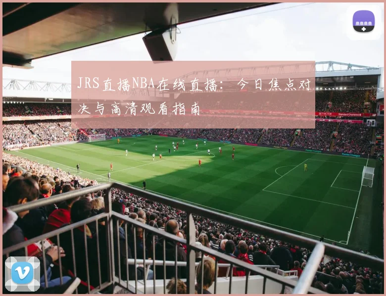 JRS直播NBA在线直播：今日焦点对决与高清观看指南