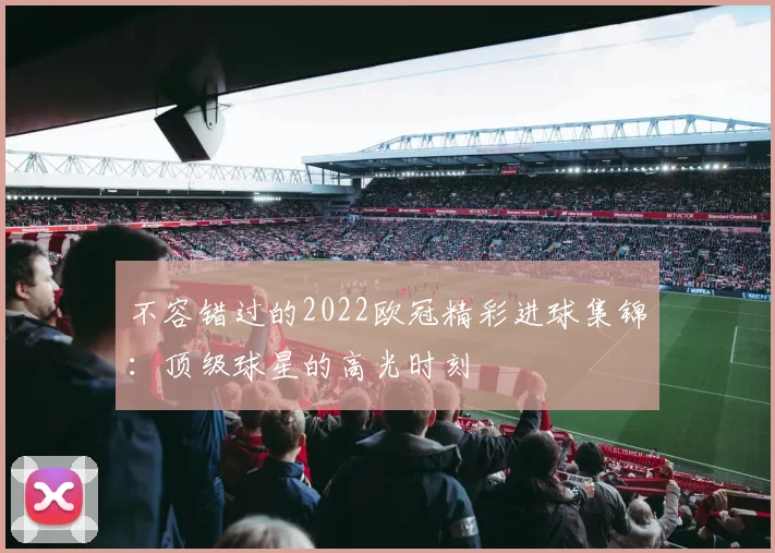 不容错过的2022欧冠精彩进球集锦:顶级球星的高光时刻