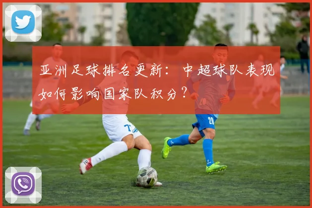 亚洲足球排名更新：中超球队表现如何影响国家队积分？