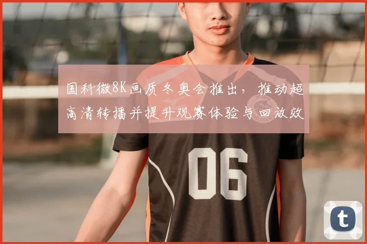 国科微8K画质冬奥会推出，推动超高清转播并提升观赛体验与回放效果