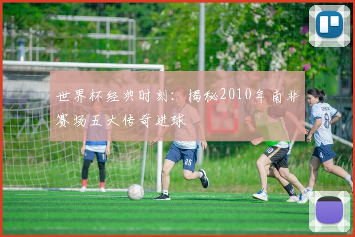 世界杯经典时刻：揭秘2010年南非赛场五大传奇进球