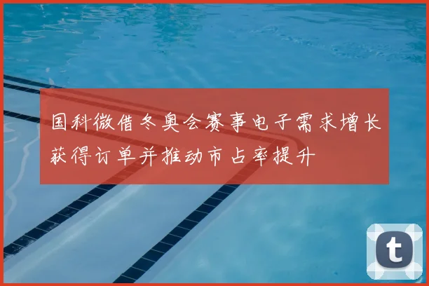 国科微借冬奥会赛事电子需求增长获得订单并推动市占率提升