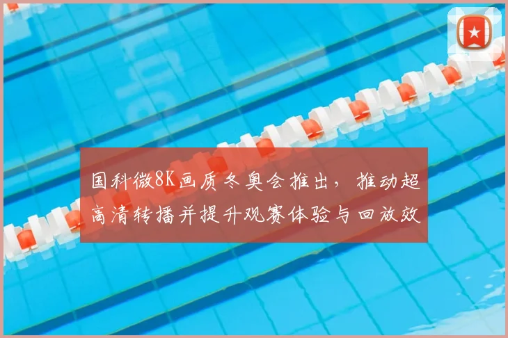 国科微8K画质冬奥会推出，推动超高清转播并提升观赛体验与回放效果