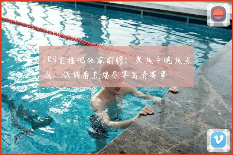 JRS直播吧独家前瞻：聚焦今晚焦点战，低调看直播尽享高清赛事