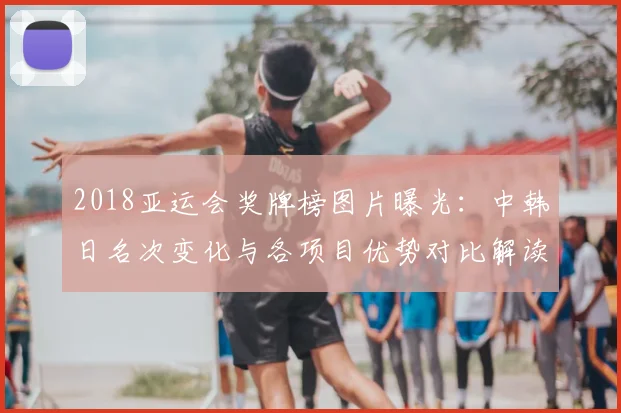2018亚运会奖牌榜图片曝光：中韩日名次变化与各项目优势对比解读