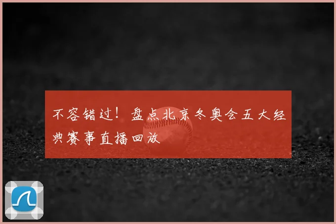 不容错过！盘点北京冬奥会五大经典赛事直播回放