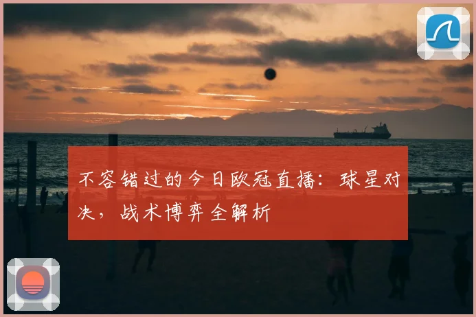 不容错过的今日欧冠直播：球星对决，战术博弈全解析