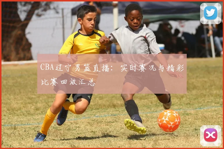 CBA辽宁男篮直播：实时赛况与精彩比赛回放汇总