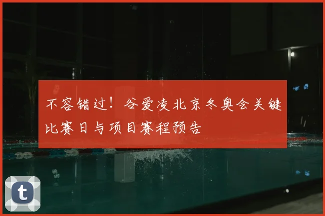 不容错过！谷爱凌北京冬奥会关键比赛日与项目赛程预告