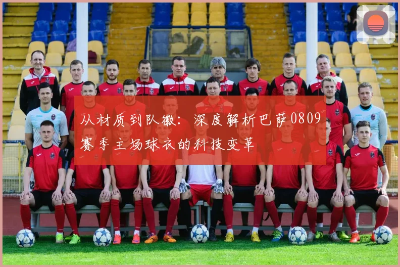 从材质到队徽：深度解析巴萨0809赛季主场球衣的科技变革