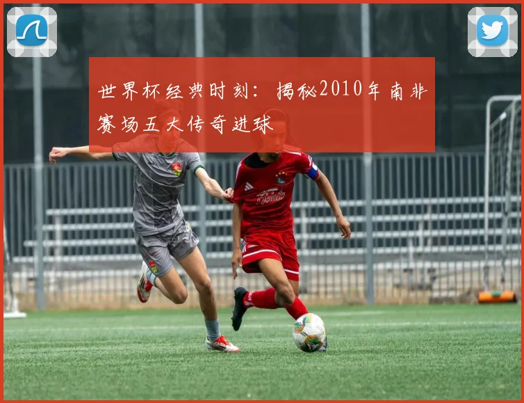 世界杯经典时刻：揭秘2010年南非赛场五大传奇进球