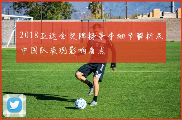 2018亚运会奖牌榜争夺细节解析及中国队表现影响看点