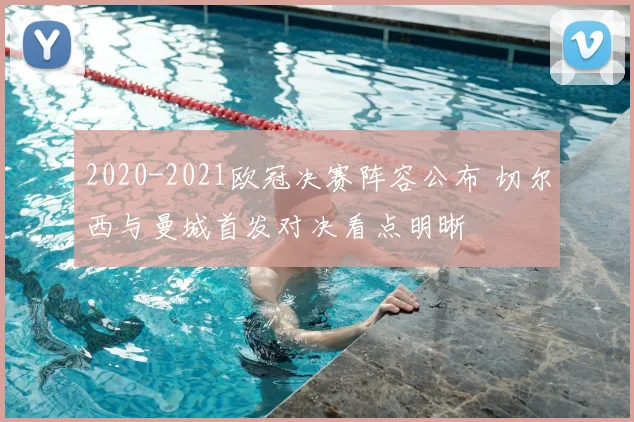 2020-2021欧冠决赛阵容公布 切尔西与曼城首发对决看点明晰