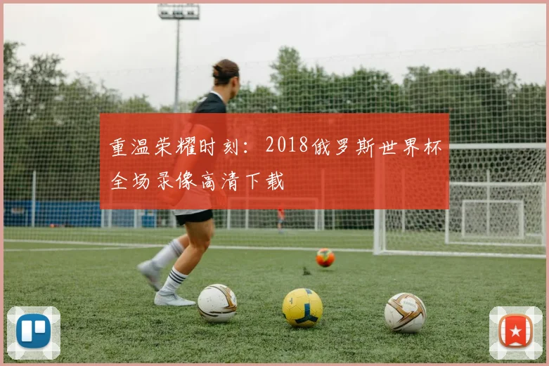 重温荣耀时刻：2018俄罗斯世界杯全场录像高清下载