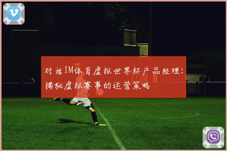 对话IM体育虚拟世界杯产品经理:揭秘虚拟赛事的运营策略
