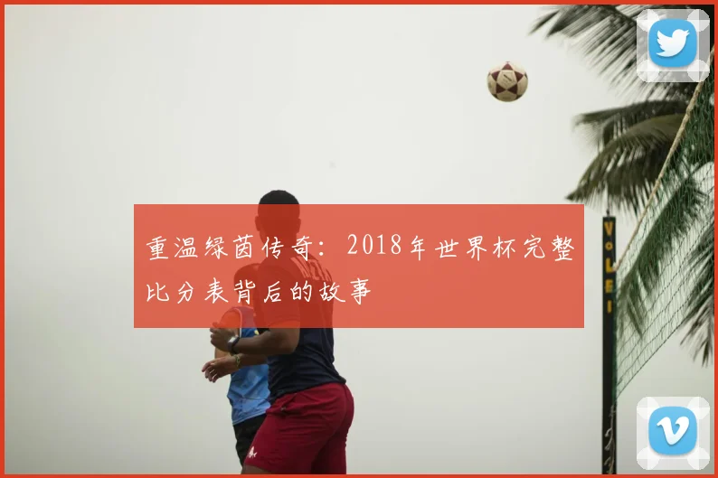 重温绿茵传奇：2018年世界杯完整比分表背后的故事