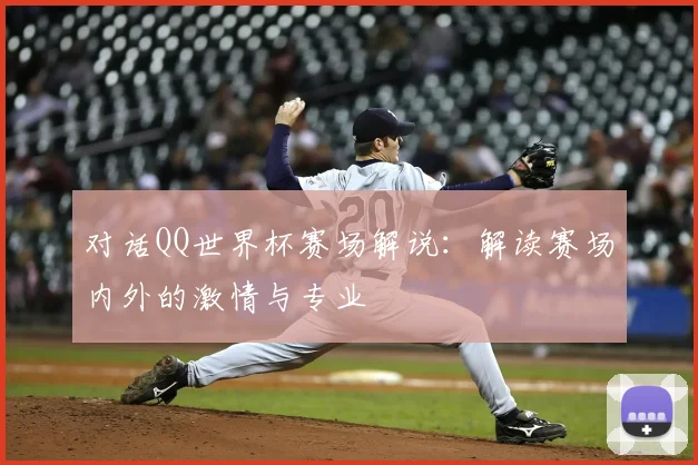 对话QQ世界杯赛场解说:解读赛场内外的激情与专业
