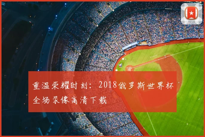 重温荣耀时刻：2018俄罗斯世界杯全场录像高清下载