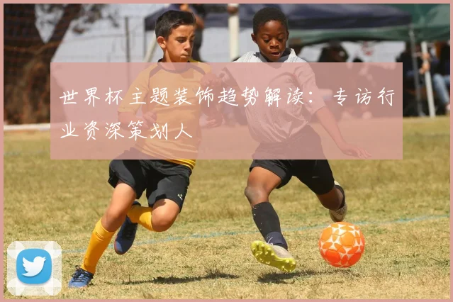 世界杯主题装饰趋势解读:专访行业资深策划人