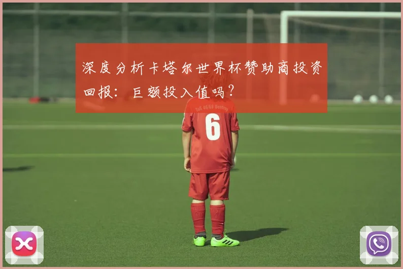 深度分析卡塔尔世界杯赞助商投资回报：巨额投入值吗？