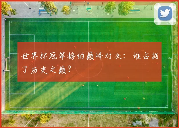 世界杯冠军榜的巅峰对决：谁占据了历史之巅？