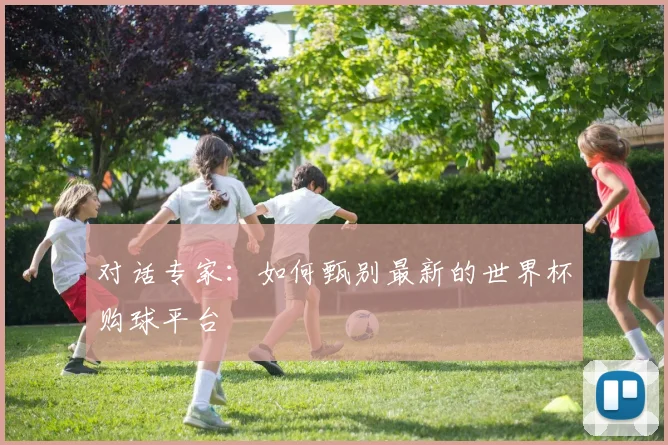 对话专家:如何甄别最新的世界杯购球平台