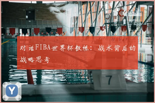 对话FIBA世界杯教练：战术背后的战略思考