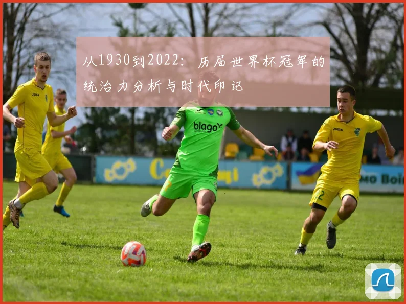 从1930到2022:历届世界杯冠军的统治力分析与时代印记