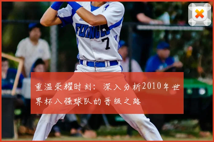 重温荣耀时刻：深入分析2010年世界杯八强球队的晋级之路