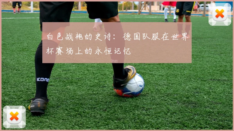 白色战袍的史诗:德国队服在世界杯赛场上的永恒记忆