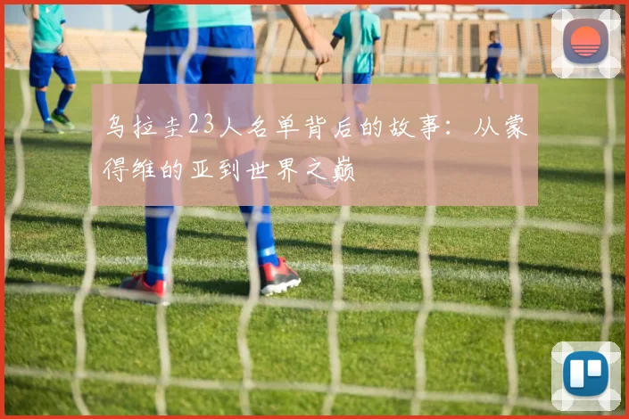 乌拉圭23人名单背后的故事：从蒙得维的亚到世界之巅