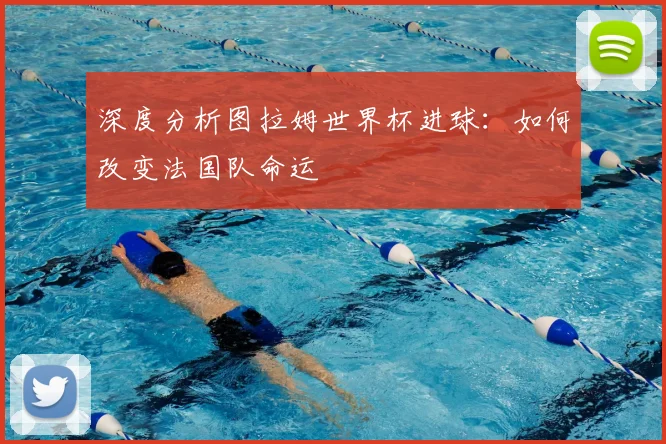 深度分析图拉姆世界杯进球：如何改变法国队命运