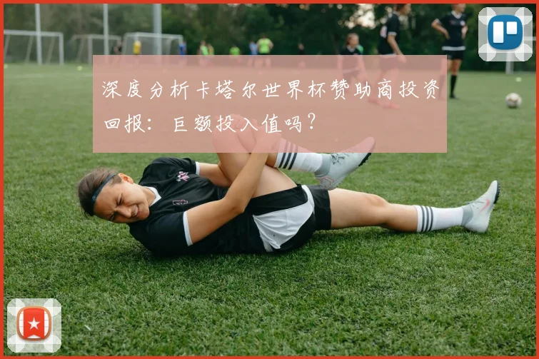深度分析卡塔尔世界杯赞助商投资回报：巨额投入值吗？