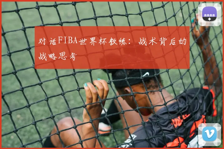 对话FIBA世界杯教练：战术背后的战略思考