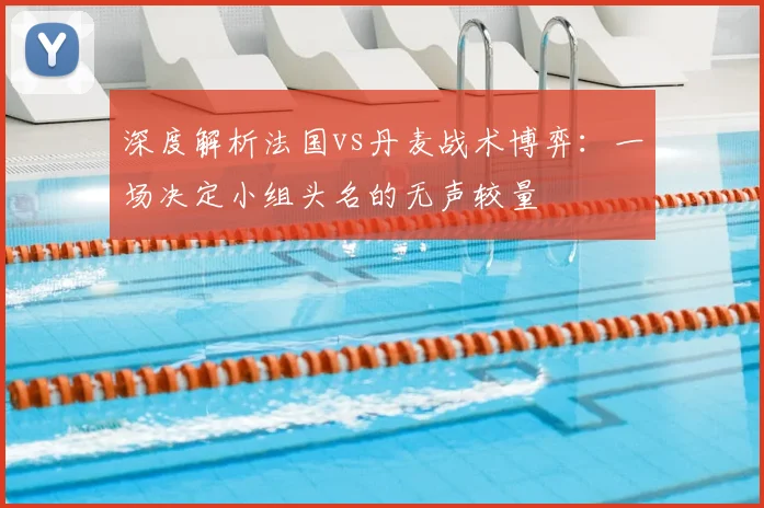 深度解析法国vs丹麦战术博弈：一场决定小组头名的无声较量