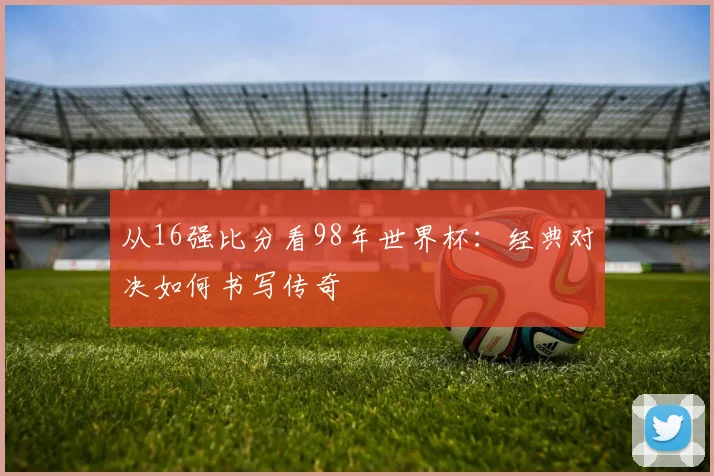 从16强比分看98年世界杯：经典对决如何书写传奇