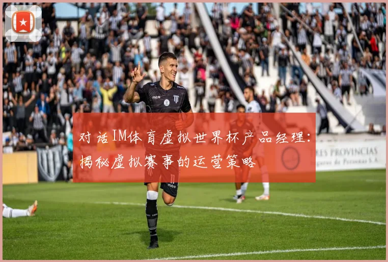 对话IM体育虚拟世界杯产品经理:揭秘虚拟赛事的运营策略