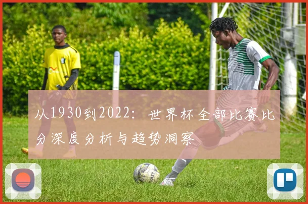 从1930到2022：世界杯全部比赛比分深度分析与趋势洞察