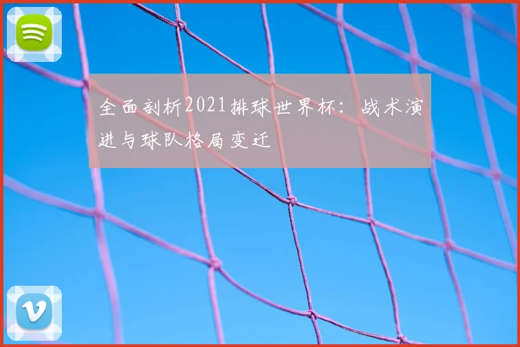 全面剖析2021排球世界杯：战术演进与球队格局变迁