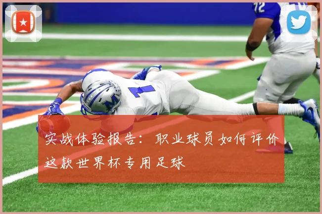 实战体验报告：职业球员如何评价这款世界杯专用足球